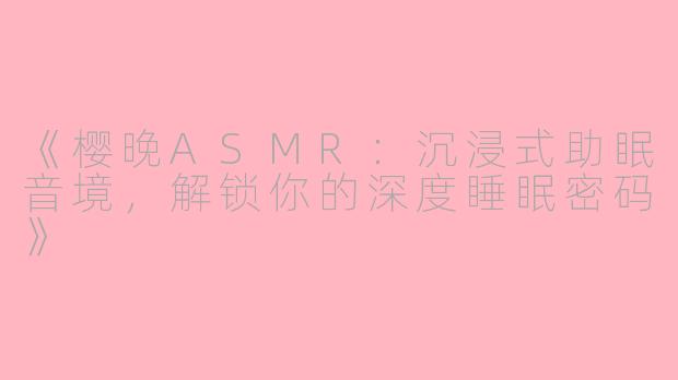 《樱晚ASMR：沉浸式助眠音境，解锁你的深度睡眠密码》
