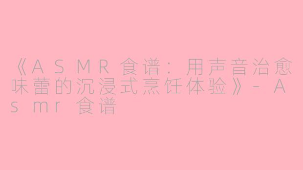 《ASMR食谱：用声音治愈味蕾的沉浸式烹饪体验》-Asmr食谱