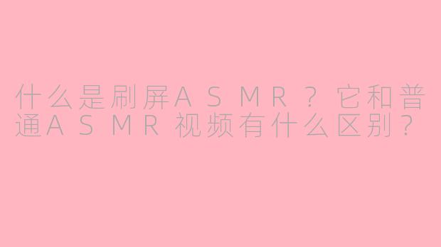 什么是刷屏ASMR？它和普通ASMR视频有什么区别？