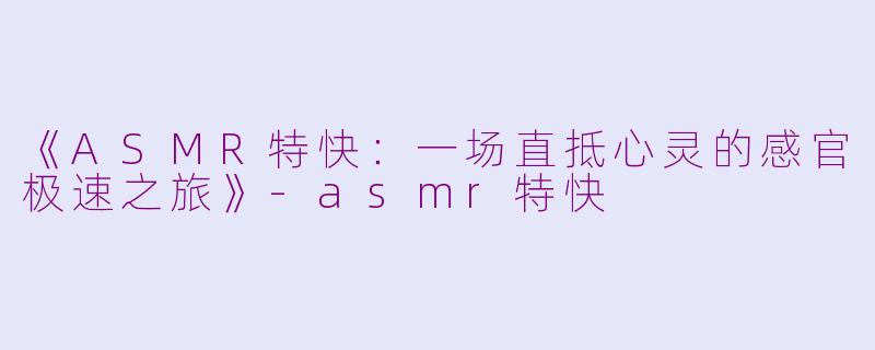 《ASMR特快：一场直抵心灵的感官极速之旅》-asmr特快