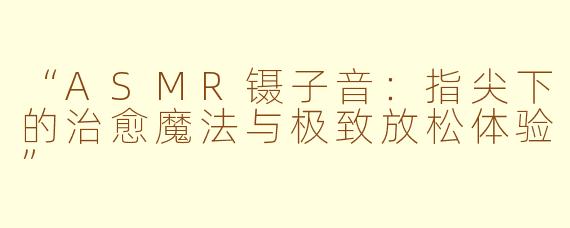 “ASMR镊子音：指尖下的治愈魔法与极致放松体验”