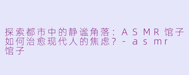 探索都市中的静谧角落：ASMR馆子如何治愈现代人的焦虑？-asmr 馆子