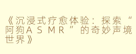 《沉浸式疗愈体验:探索“阿狗ASMR”的奇妙声境世界》