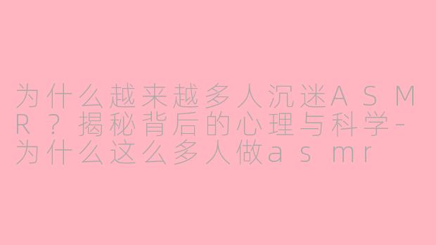 为什么越来越多人沉迷ASMR？揭秘背后的心理与科学-为什么这么多人做asmr