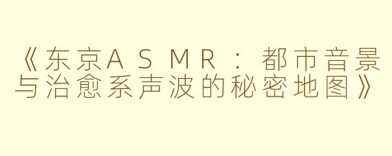 《东京ASMR：都市音景与治愈系声波的秘密地图》