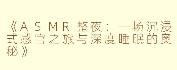 《ASMR整夜：一场沉浸式感官之旅与深度睡眠的奥秘》