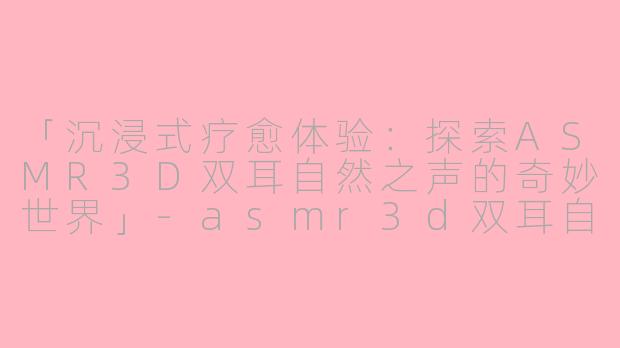 「沉浸式疗愈体验：探索ASMR3D双耳自然之声的奇妙世界」-asmr3d双耳自然之声