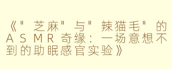 《"芝麻"与"辣猫毛"的ASMR奇缘:一场意想不到的助眠感官实验》