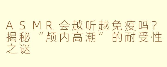 ASMR会越听越免疫吗？揭秘“颅内高潮”的耐受性之谜