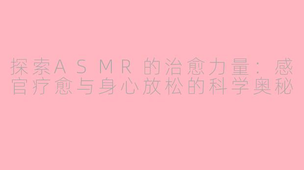 探索ASMR的治愈力量：感官疗愈与身心放松的科学奥秘