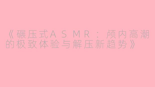 《碾压式ASMR：颅内高潮的极致体验与解压新趋势》