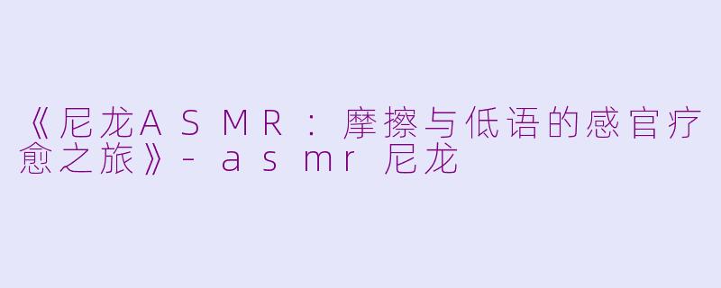 《尼龙ASMR：摩擦与低语的感官疗愈之旅》-asmr尼龙