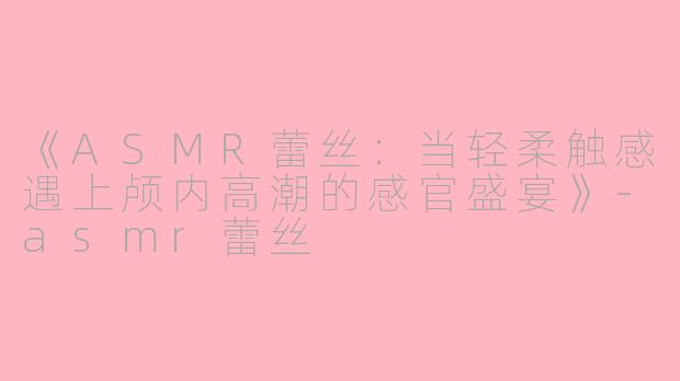 《ASMR蕾丝：当轻柔触感遇上颅内高潮的感官盛宴》-asmr蕾丝