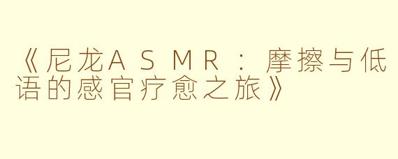 《尼龙ASMR：摩擦与低语的感官疗愈之旅》