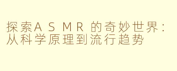 探索ASMR的奇妙世界：从科学原理到流行趋势