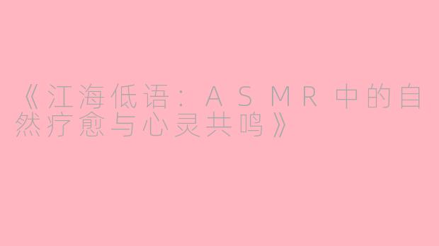 《江海低语：ASMR中的自然疗愈与心灵共鸣》