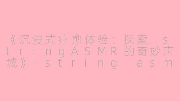 《沉浸式疗愈体验：探索.stringASMR的奇妙声域》-string asmr
