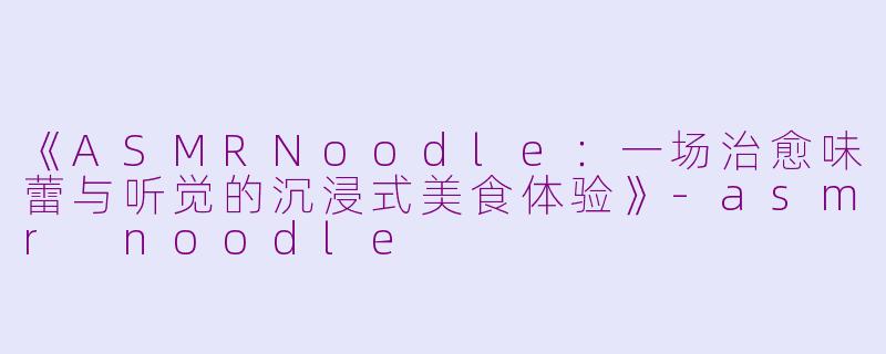 《ASMRNoodle：一场治愈味蕾与听觉的沉浸式美食体验》-asmr noodle
