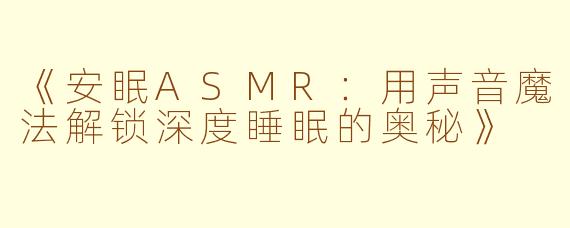 《安眠ASMR：用声音魔法解锁深度睡眠的奥秘》