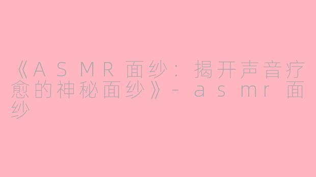《ASMR面纱：揭开声音疗愈的神秘面纱》-asmr面纱
