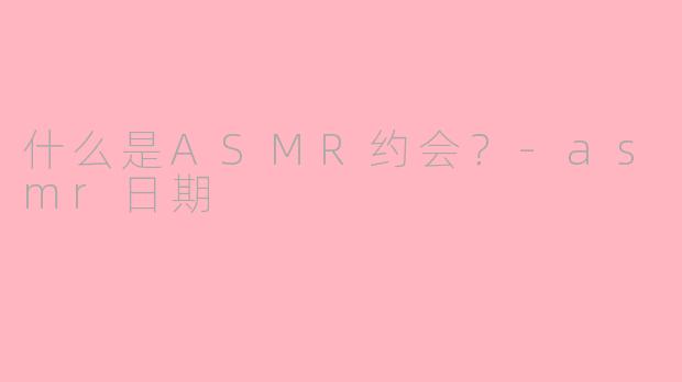 什么是ASMR约会?