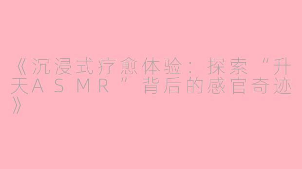 《沉浸式疗愈体验：探索“升天ASMR”背后的感官奇迹》