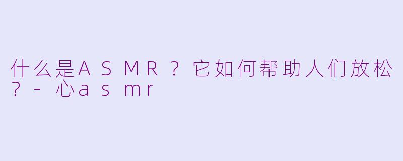 什么是ASMR？它如何帮助人们放松？-心asmr