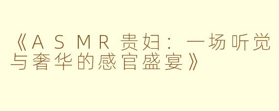 《ASMR贵妇：一场听觉与奢华的感官盛宴》