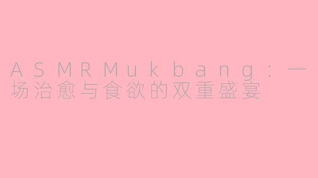 ASMRMukbang：一场治愈与食欲的双重盛宴