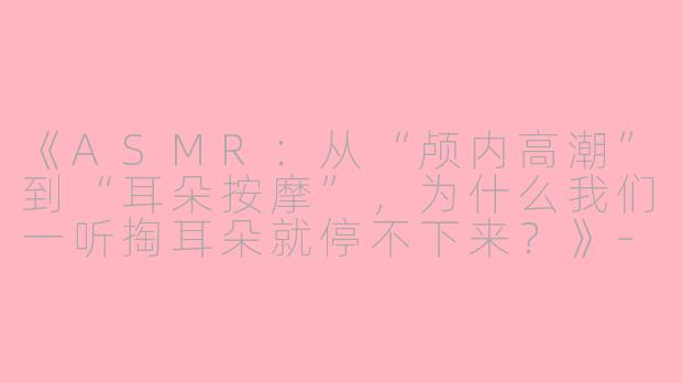 《ASMR：从“颅内高潮”到“耳朵按摩”，为什么我们一听掏耳朵就停不下来？》-asmr有趣