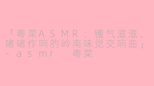 「粤菜ASMR：镬气滋滋、啫啫作响的岭南味觉交响曲」-asmr 粤菜