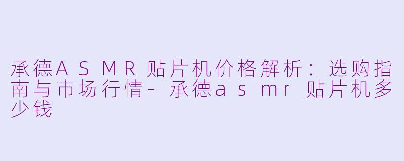 承德ASMR贴片机价格解析：选购指南与市场行情-承德asmr贴片机多少钱