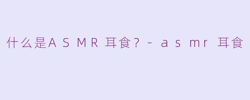 什么是ASMR耳食？-asmr耳食