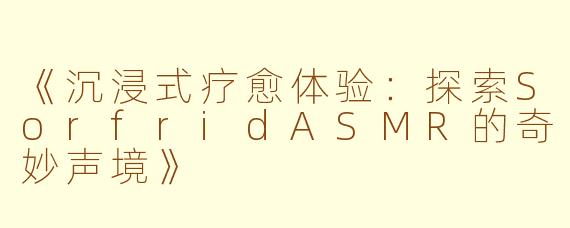 《沉浸式疗愈体验：探索SorfridASMR的奇妙声境》