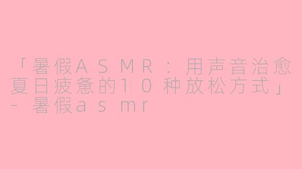 「暑假ASMR：用声音治愈夏日疲惫的10种放松方式」-暑假asmr