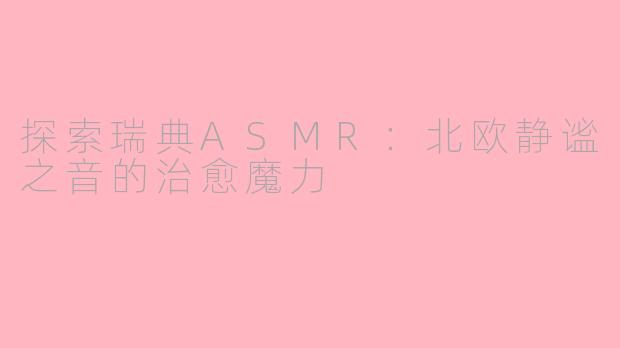 探索瑞典ASMR：北欧静谧之音的治愈魔力