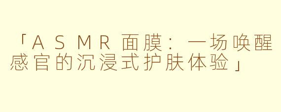 「ASMR面膜：一场唤醒感官的沉浸式护肤体验」