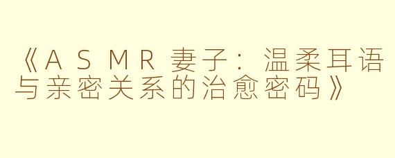 《ASMR妻子：温柔耳语与亲密关系的治愈密码》