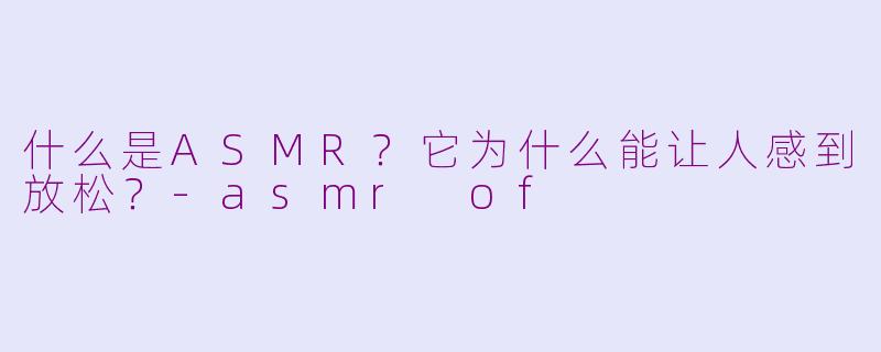 什么是ASMR？它为什么能让人感到放松？-asmr of
