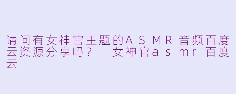 请问有女神官主题的ASMR音频百度云资源分享吗？-女神官asmr百度云