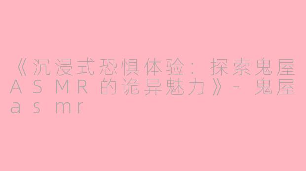 《沉浸式恐惧体验：探索鬼屋ASMR的诡异魅力》-鬼屋asmr