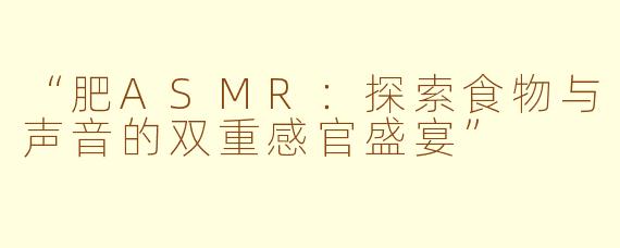 “肥ASMR：探索食物与声音的双重感官盛宴”
