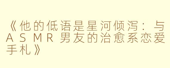 《他的低语是星河倾泻：与ASMR男友的治愈系恋爱手札》