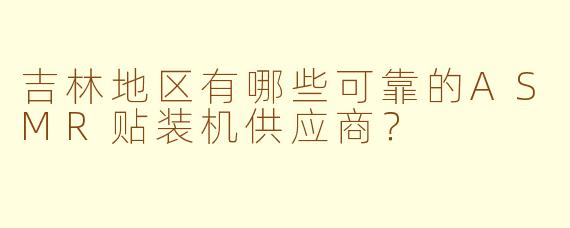 吉林地区有哪些可靠的ASMR贴装机供应商？