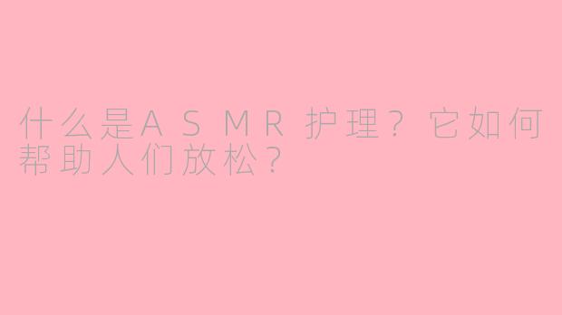 什么是ASMR护理？它如何帮助人们放松？
