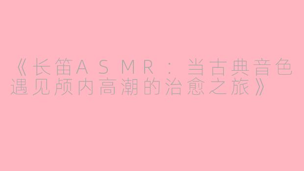 《长笛ASMR：当古典音色遇见颅内高潮的治愈之旅》