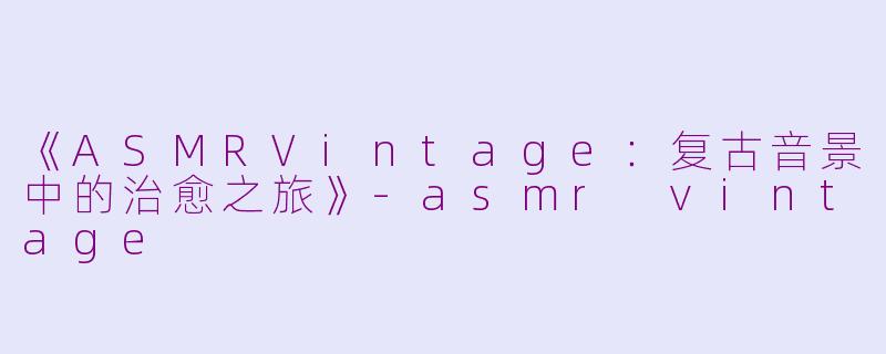 《ASMRVintage:复古音景中的治愈之旅》