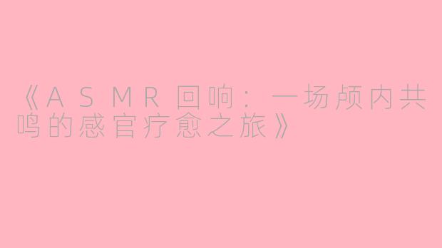 《ASMR回响：一场颅内共鸣的感官疗愈之旅》