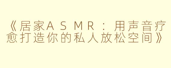 《居家ASMR:用声音疗愈打造你的私人放松空间》
