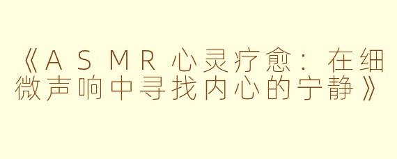 《ASMR心灵疗愈：在细微声响中寻找内心的宁静》